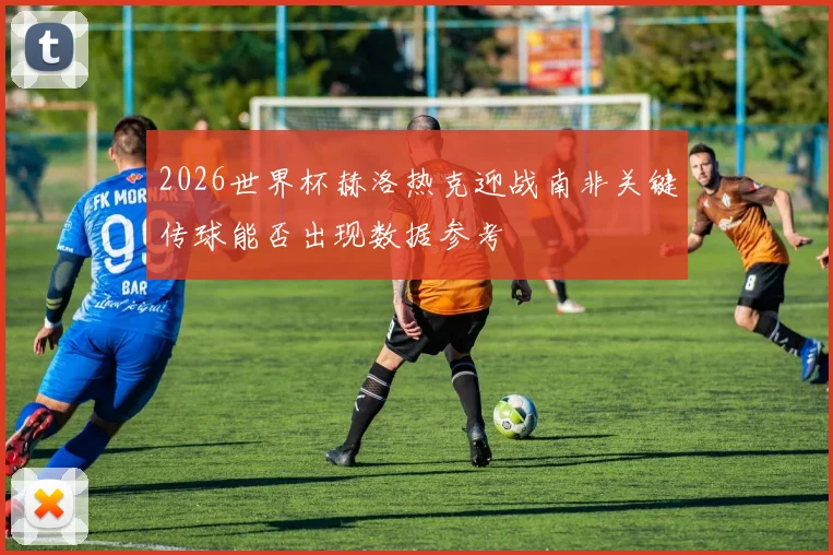 2026世界杯赫洛热克迎战南非关键传球能否出现数据参考