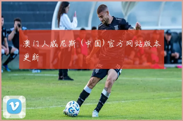 澳门人威尼斯 (中国)官方网站版本更新