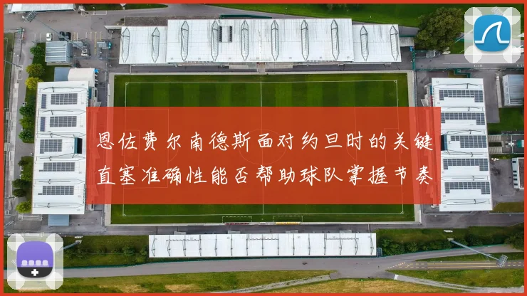 恩佐费尔南德斯面对约旦时的关键直塞准确性能否帮助球队掌握节奏