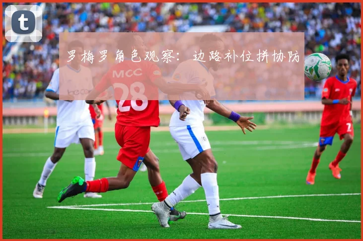罗梅罗角色观察：边路补位拼协防