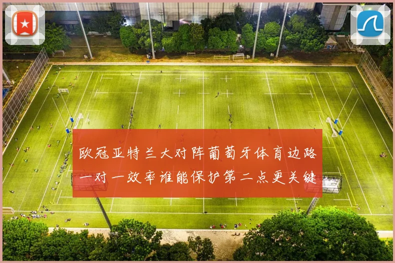 欧冠亚特兰大对阵葡萄牙体育边路一对一效率谁能保护第二点更关键