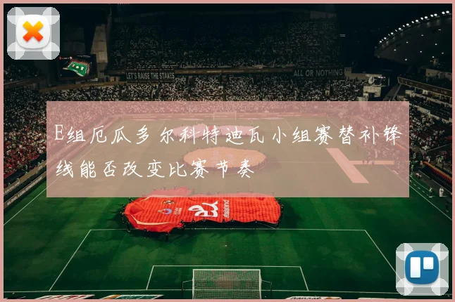 E组厄瓜多尔科特迪瓦小组赛替补锋线能否改变比赛节奏