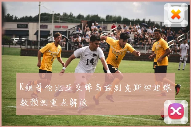 K组哥伦比亚交锋乌兹别克斯坦进球数预测重点解读