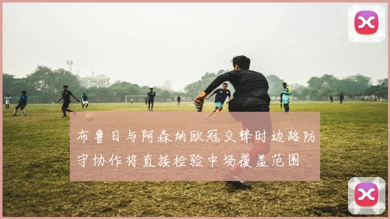 布鲁日与阿森纳欧冠交锋时边路防守协作将直接检验中场覆盖范围