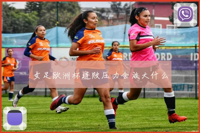 女足欧洲杯连败压力会放大什么