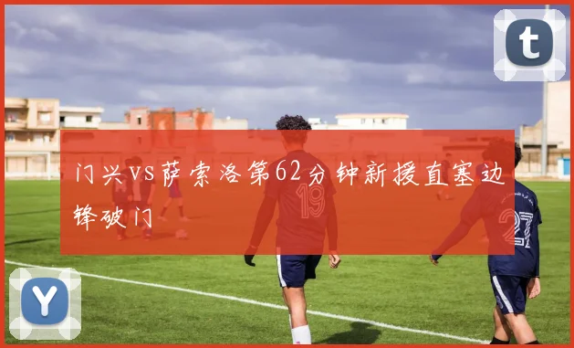 门兴vs萨索洛第62分钟新援直塞边锋破门