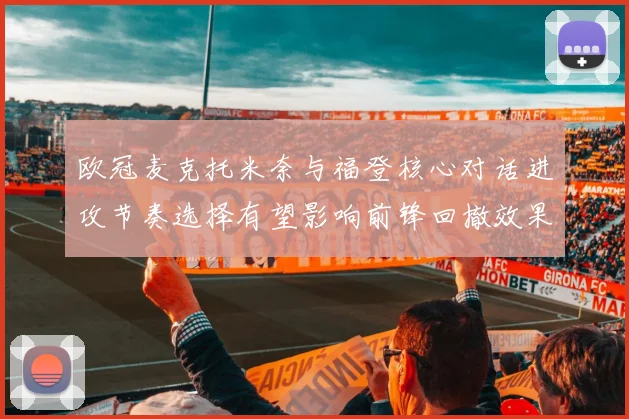 欧冠麦克托米奈与福登核心对话进攻节奏选择有望影响前锋回撤效果