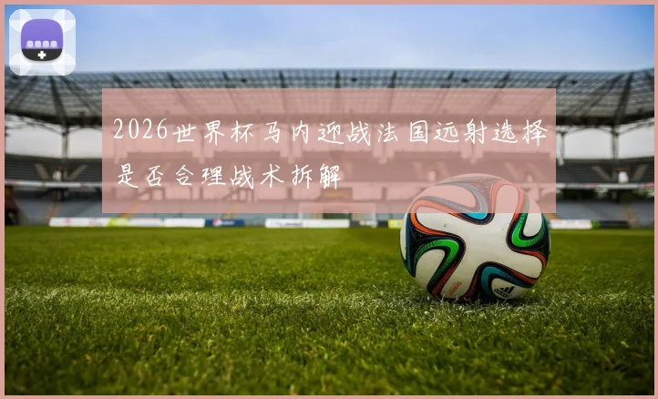 2026世界杯马内迎战法国远射选择是否合理战术拆解