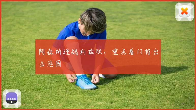 阿森纳迎战利兹联，重点看门将出击范围