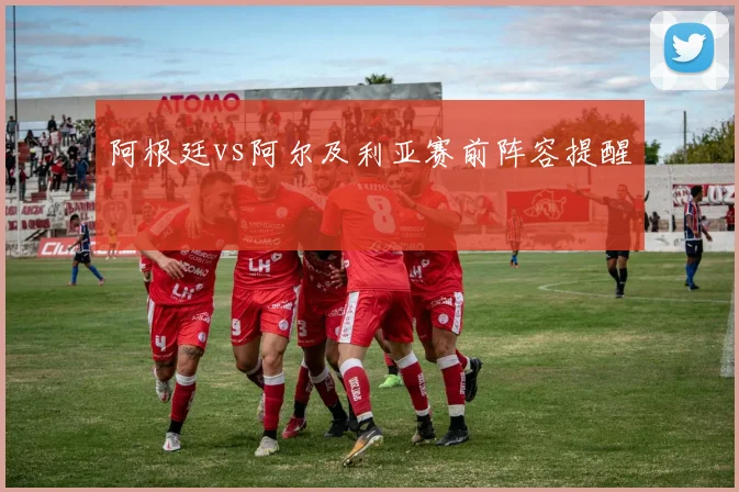 阿根廷vs阿尔及利亚赛前阵容提醒