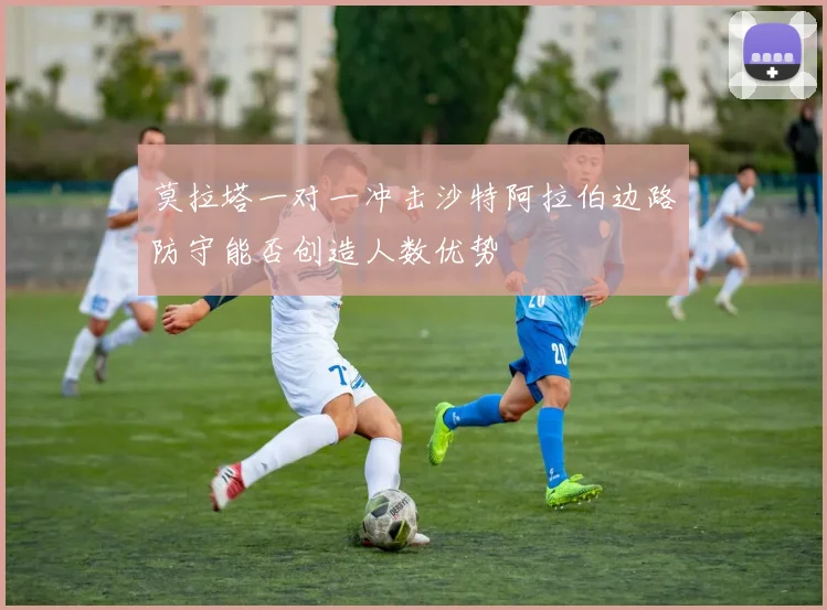 莫拉塔一对一冲击沙特阿拉伯边路防守能否创造人数优势