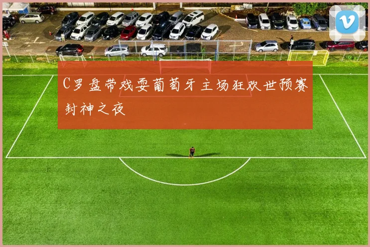 C罗盘带戏耍葡萄牙主场狂欢世预赛封神之夜