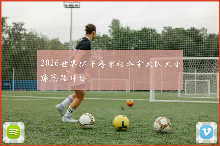2026世界杯卡塔尔对加拿大队大小球思路评估