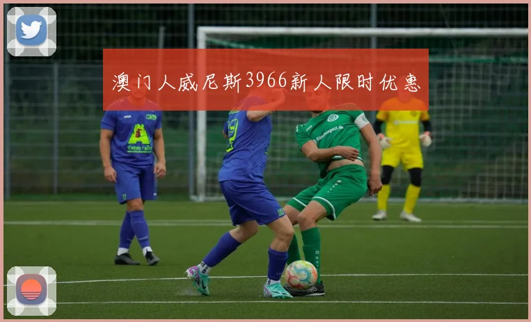 澳门人威尼斯3966新人限时优惠