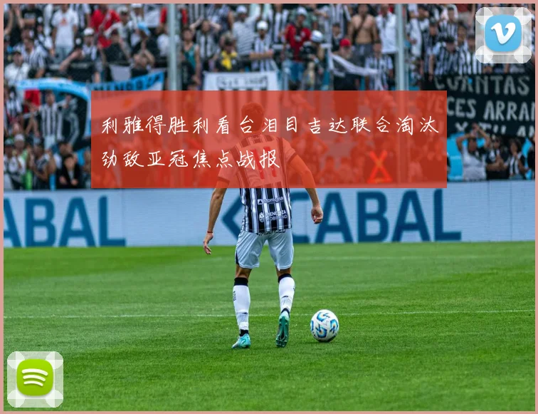 利雅得胜利看台泪目吉达联合淘汰劲敌亚冠焦点战报