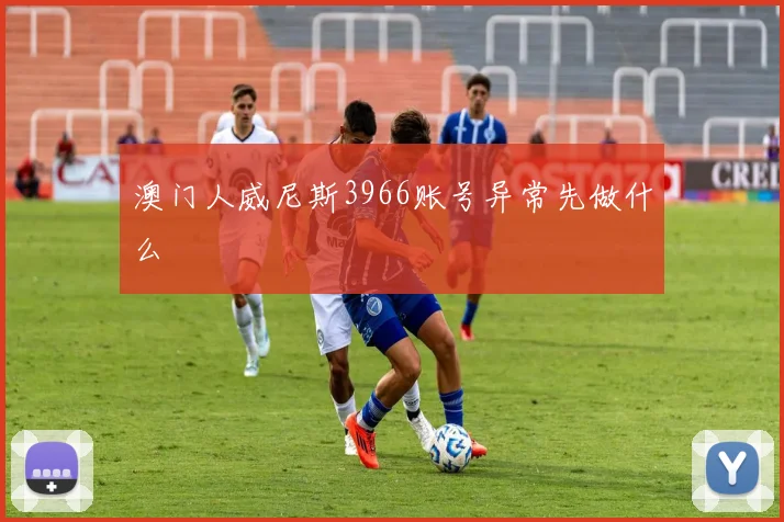 澳门人威尼斯3966账号异常先做什么