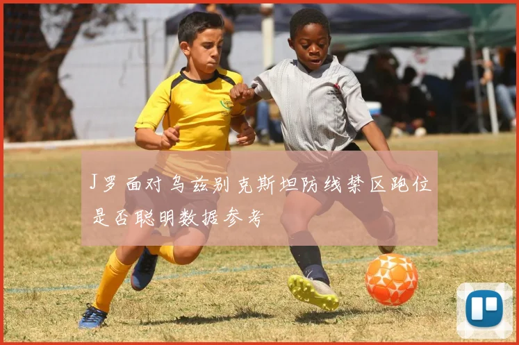 J罗面对乌兹别克斯坦防线禁区跑位是否聪明数据参考