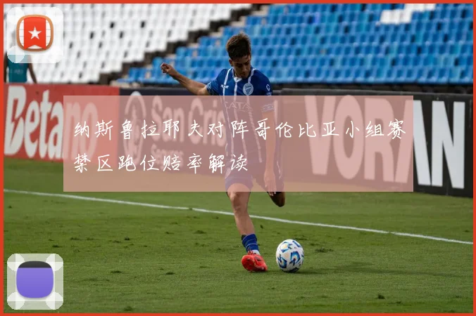 纳斯鲁拉耶夫对阵哥伦比亚小组赛禁区跑位赔率解读