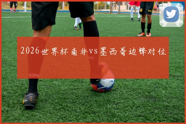 2026世界杯南非vs墨西哥边锋对位